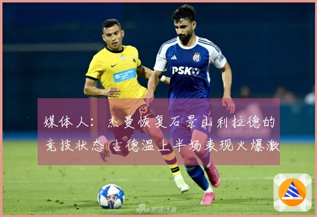 媒体人:杰曼恢复石景山利拉德的竞技状态 古德温上半场表现火爆激励了他