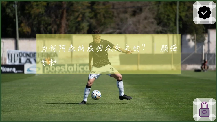 为何阿森纳成为众矢之的?|颜强专栏