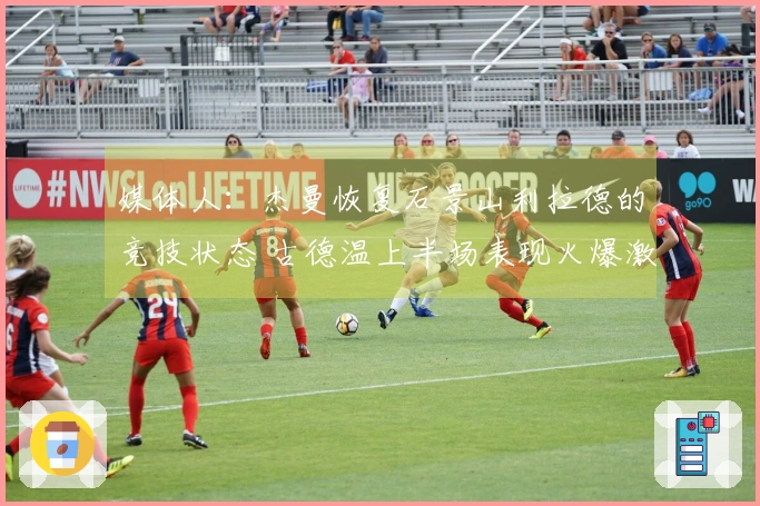 媒体人：杰曼恢复石景山利拉德的竞技状态 古德温上半场表现火爆激励了他